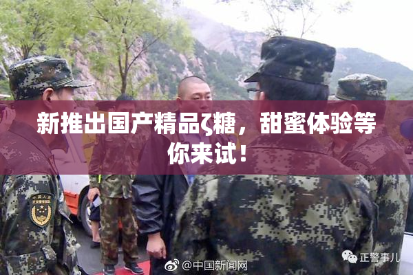 新推出国产精品ζ糖，甜蜜体验等你来试！