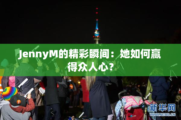 JennyM的精彩瞬间：她如何赢得众人心？