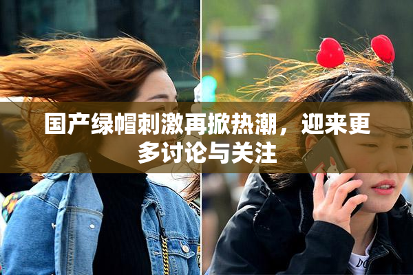 国产绿帽刺激再掀热潮，迎来更多讨论与关注