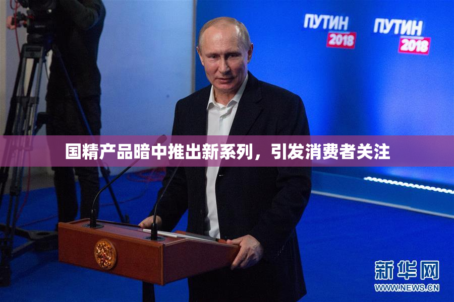 国精产品暗中推出新系列，引发消费者关注