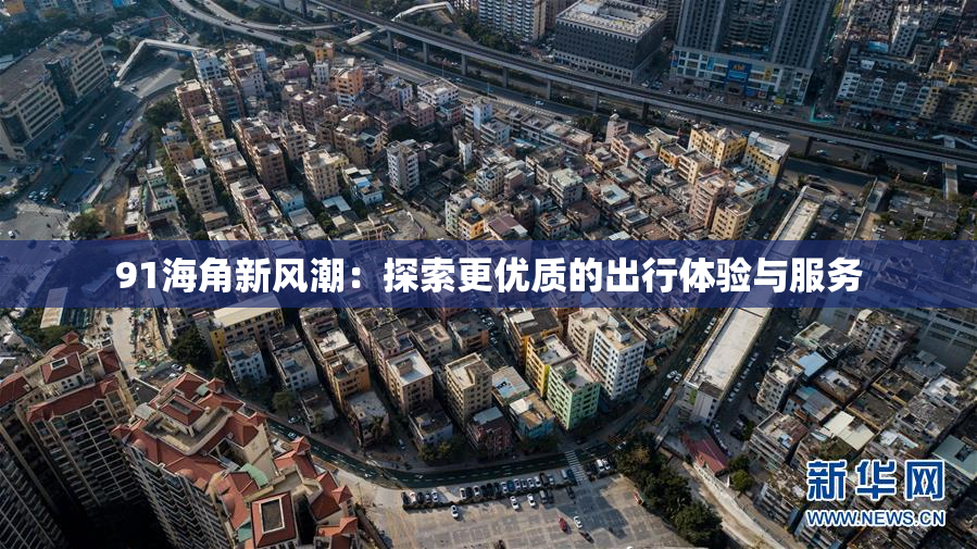 91海角新风潮：探索更优质的出行体验与服务