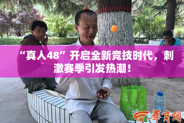 “真人48”开启全新竞技时代，刺激赛季引发热潮！