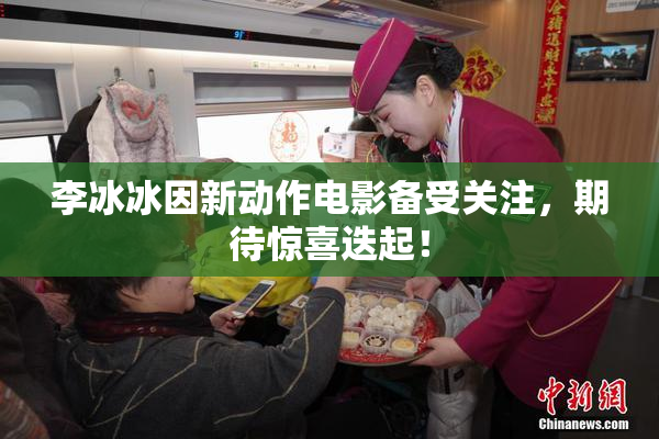 李冰冰因新动作电影备受关注，期待惊喜迭起！