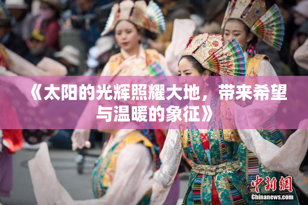 《太阳的光辉照耀大地，带来希望与温暖的象征》