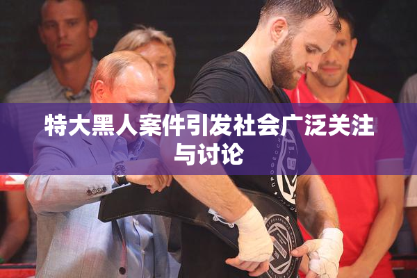 特大黑人案件引发社会广泛关注与讨论