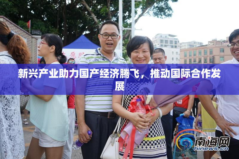 新兴产业助力国产经济腾飞，推动国际合作发展