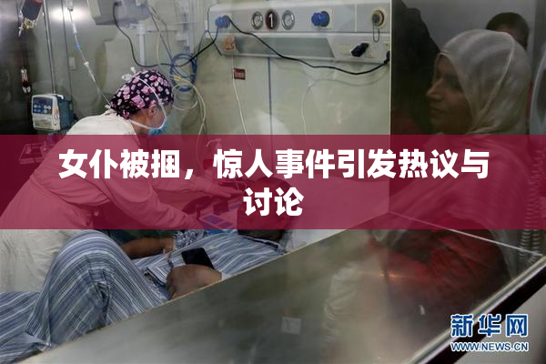 女仆被捆，惊人事件引发热议与讨论