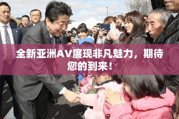 全新亚洲AV展现非凡魅力，期待您的到来！