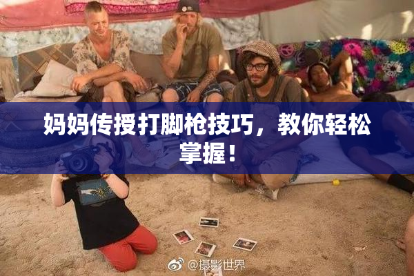 妈妈传授打脚枪技巧，教你轻松掌握！