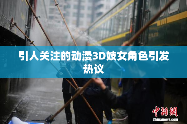 引人关注的动漫3D妓女角色引发热议