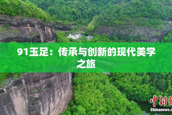 91玉足：传承与创新的现代美学之旅