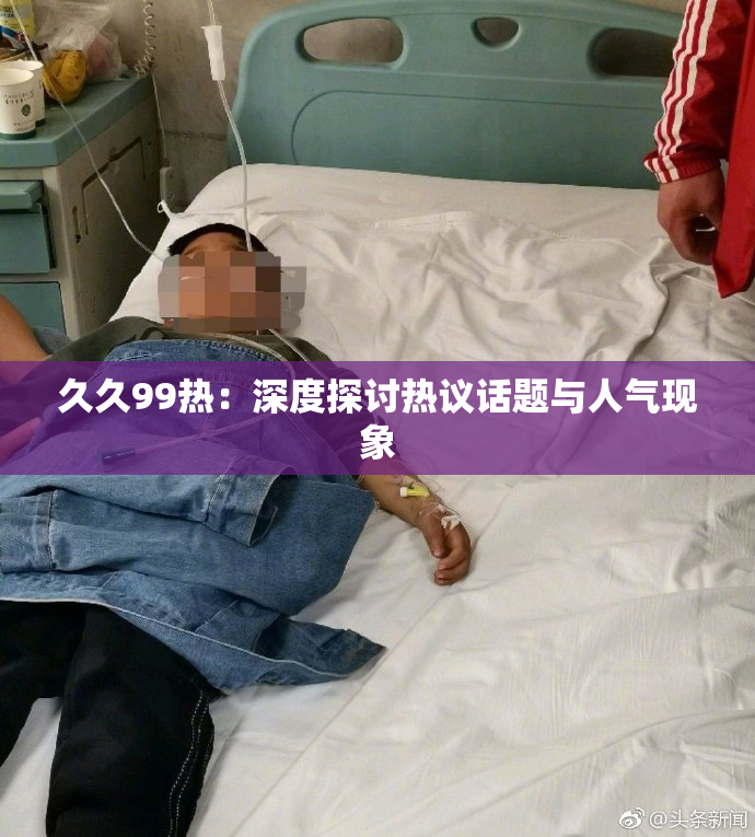 久久99热：深度探讨热议话题与人气现象