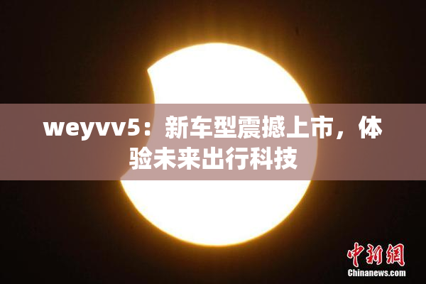 weyvv5：新车型震撼上市，体验未来出行科技
