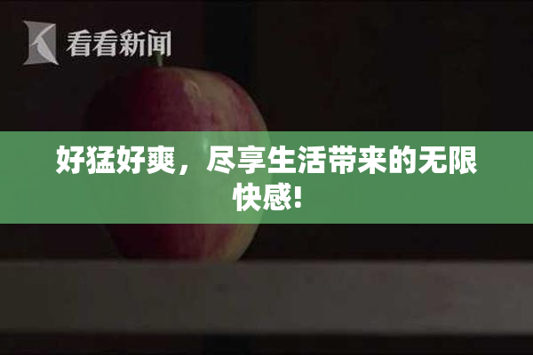好猛好爽，尽享生活带来的无限快感!