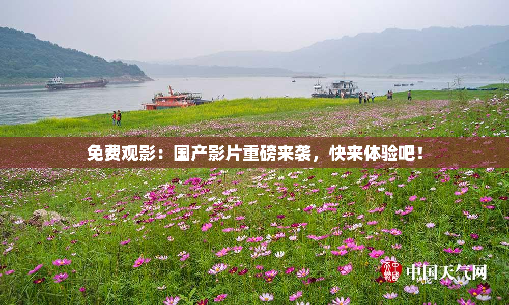 免费观影：国产影片重磅来袭，快来体验吧！