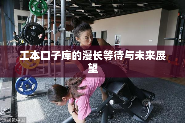 工本口子库的漫长等待与未来展望