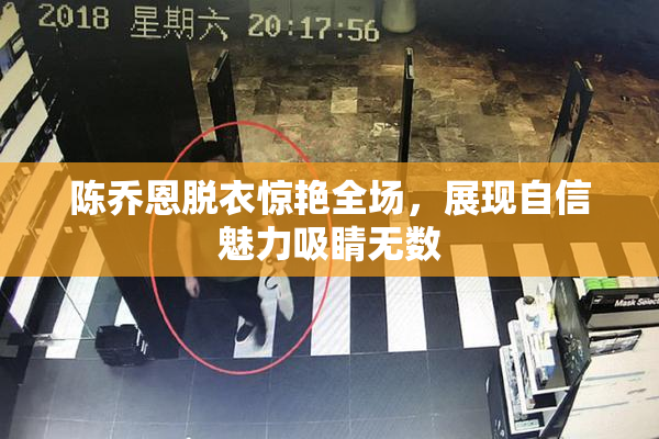 陈乔恩脱衣惊艳全场，展现自信魅力吸睛无数