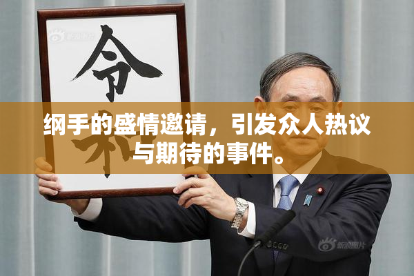 纲手的盛情邀请，引发众人热议与期待的事件。