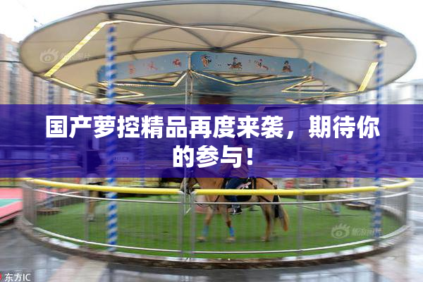 国产萝控精品再度来袭，期待你的参与！
