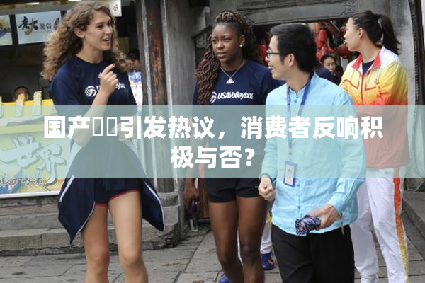 国产梱綁引发热议，消费者反响积极与否？