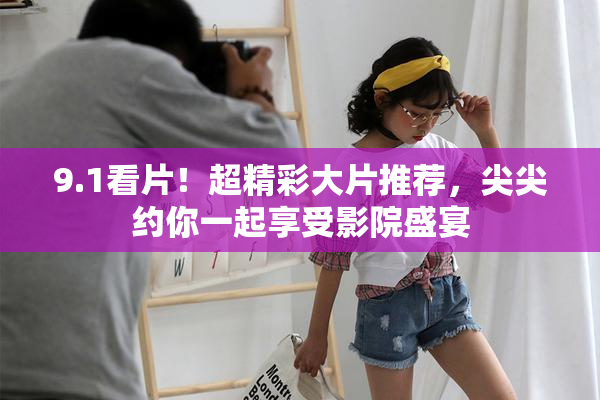 9.1看片！超精彩大片推荐，尖尖约你一起享受影院盛宴