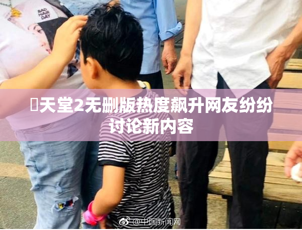 妺天堂2无删版热度飙升网友纷纷讨论新内容