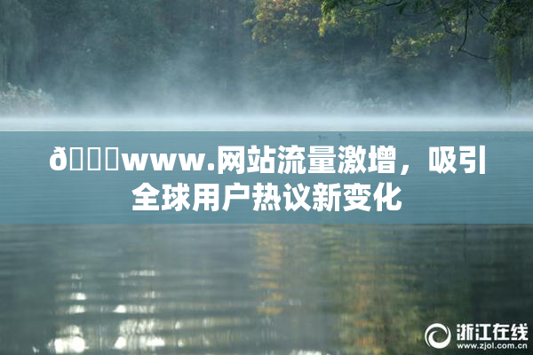 🔞www.网站流量激增，吸引全球用户热议新变化