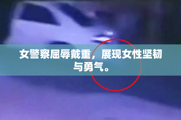 女警察屈辱戴重，展现女性坚韧与勇气。