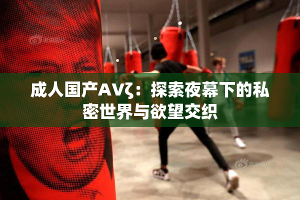 成人国产AVζ：探索夜幕下的私密世界与欲望交织