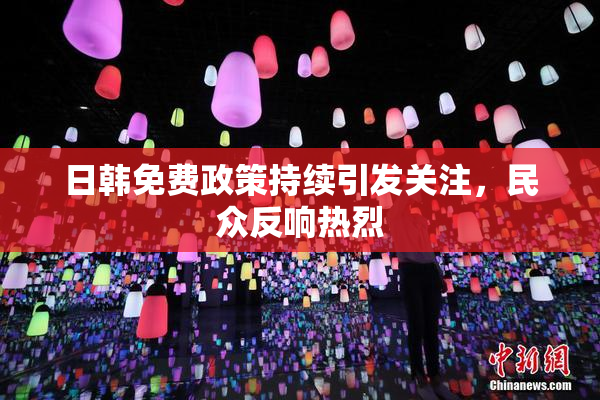 日韩免费政策持续引发关注，民众反响热烈