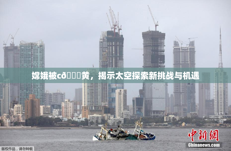 嫦娥被c🔞黄，揭示太空探索新挑战与机遇