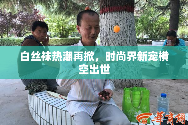 白丝袜热潮再掀，时尚界新宠横空出世