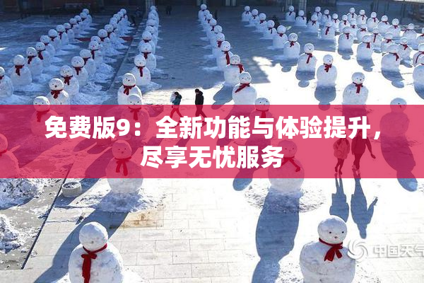 免费版9：全新功能与体验提升，尽享无忧服务