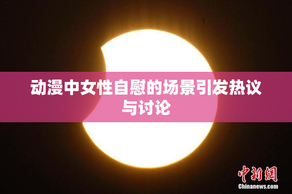动漫中女性自慰的场景引发热议与讨论