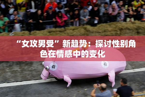“女攻男受”新趋势：探讨性别角色在情感中的变化