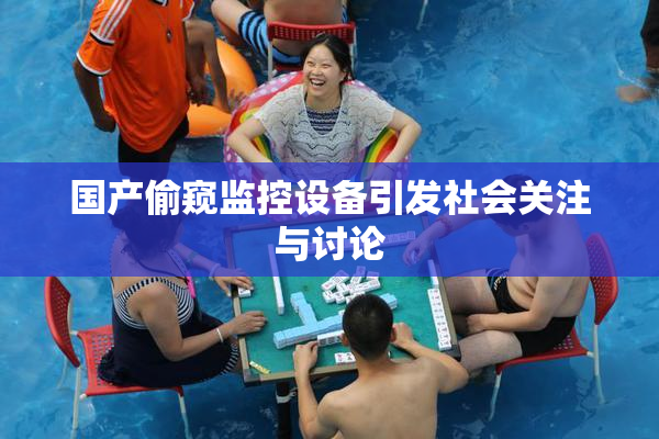 国产偷窥监控设备引发社会关注与讨论
