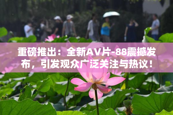 重磅推出：全新AV片-88震撼发布，引发观众广泛关注与热议！