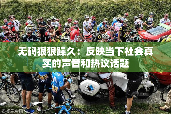 无码狠狠躁久：反映当下社会真实的声音和热议话题