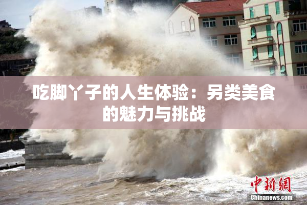 吃脚丫子的人生体验：另类美食的魅力与挑战