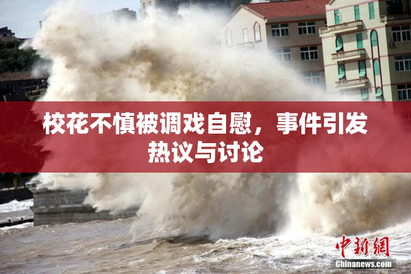 校花不慎被调戏自慰，事件引发热议与讨论