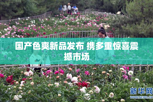 国产色爽新品发布 携多重惊喜震撼市场
