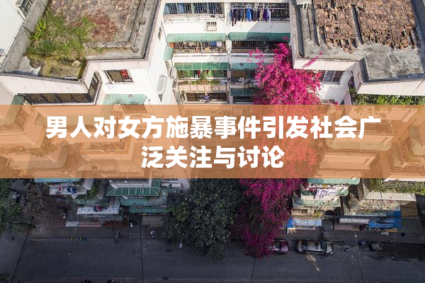男人对女方施暴事件引发社会广泛关注与讨论
