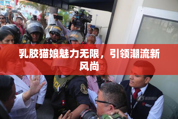 乳胶猫娘魅力无限，引领潮流新风尚
