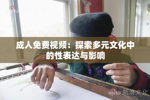 成人免费视频：探索多元文化中的性表达与影响