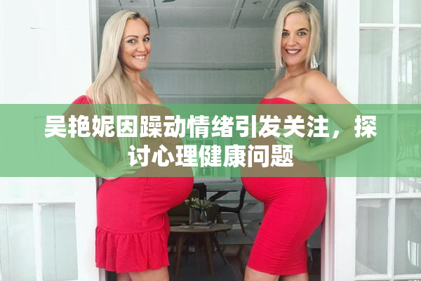 吴艳妮因躁动情绪引发关注，探讨心理健康问题
