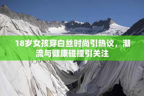 18岁女孩穿白丝时尚引热议，潮流与健康碰撞引关注