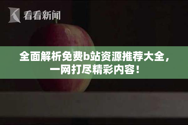 全面解析免费b站资源推荐大全，一网打尽精彩内容！