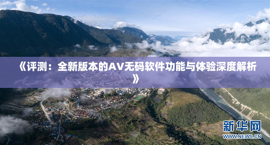 《评测：全新版本的AV无码软件功能与体验深度解析》