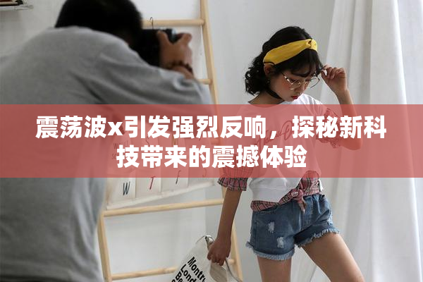 震荡波x引发强烈反响，探秘新科技带来的震撼体验