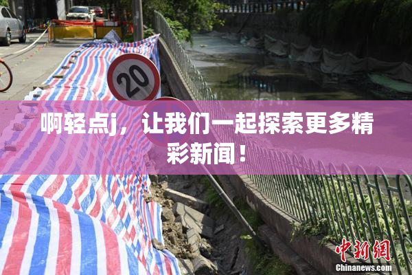 啊轻点j，让我们一起探索更多精彩新闻！